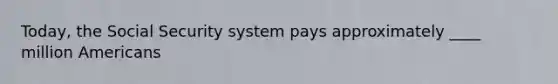 Today, the Social Security system pays approximately ____ million Americans