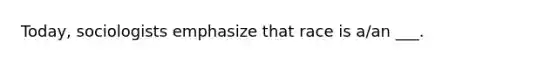 Today, sociologists emphasize that race is a/an ___.