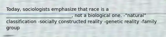 Today, sociologists emphasize that race is a ____________________________, not a biological one. -"natural" classification -socially constructed reality -genetic reality -family group