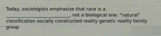 Today, sociologists emphasize that race is a ____________________________, not a biological one. "natural" classification socially constructed reality genetic reality family group