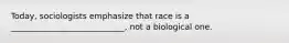 Today, sociologists emphasize that race is a ____________________________, not a biological one.