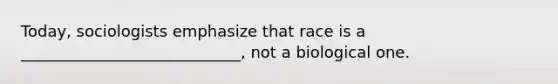 Today, sociologists emphasize that race is a ____________________________, not a biological one.