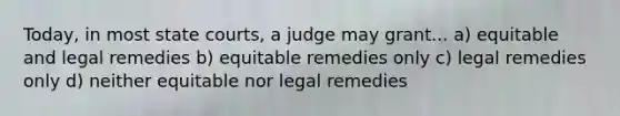 Today, in most state courts, a judge may grant... a) equitable and legal remedies b) equitable remedies only c) legal remedies only d) neither equitable nor legal remedies