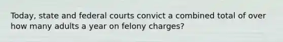 Today, state and federal courts convict a combined total of over how many adults a year on felony charges?