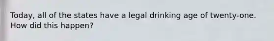 Today, all of the states have a legal drinking age of twenty-one. How did this happen?