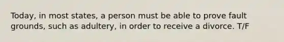 Today, in most states, a person must be able to prove fault grounds, such as adultery, in order to receive a divorce. T/F