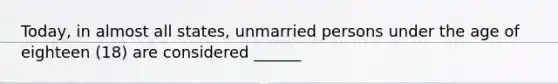 Today, in almost all states, unmarried persons under the age of eighteen (18) are considered ______