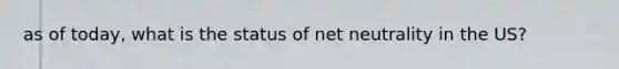 as of today, what is the status of net neutrality in the US?