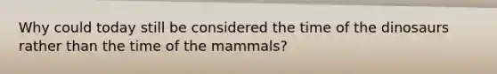 Why could today still be considered the time of the dinosaurs rather than the time of the mammals?