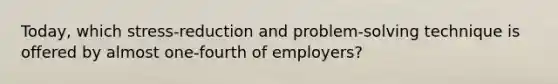 Today, which stress-reduction and problem-solving technique is offered by almost one-fourth of employers?