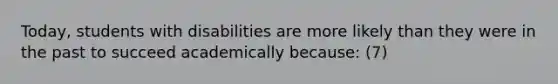 Today, students with disabilities are more likely than they were in the past to succeed academically because: (7)