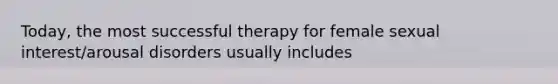 Today, the most successful therapy for female sexual interest/arousal disorders usually includes