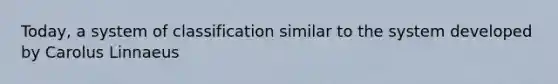 Today, a system of classification similar to the system developed by Carolus Linnaeus