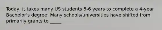 Today, it takes many US students 5-6 years to complete a 4-year Bachelor's degree: Many schools/universities have shifted from primarily grants to _____