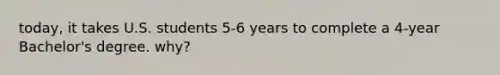 today, it takes U.S. students 5-6 years to complete a 4-year Bachelor's degree. why?