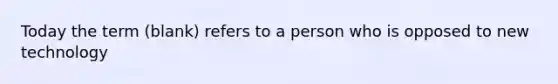 Today the term (blank) refers to a person who is opposed to new technology