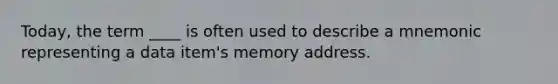 Today, the term ____ is often used to describe a mnemonic representing a data item's memory address.