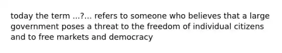 today the term ...?... refers to someone who believes that a large government poses a threat to the freedom of individual citizens and to free markets and democracy