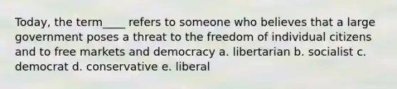 Today, the term____ refers to someone who believes that a large government poses a threat to the freedom of individual citizens and to free markets and democracy a. libertarian b. socialist c. democrat d. conservative e. liberal