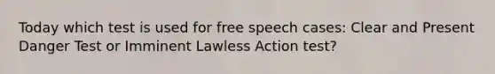 Today which test is used for free speech cases: Clear and Present Danger Test or Imminent Lawless Action test?