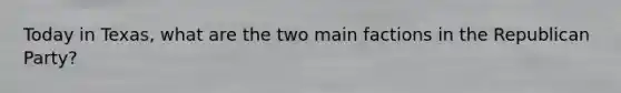 Today in Texas, what are the two main factions in the Republican Party?