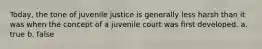 Today, the tone of juvenile justice is generally less harsh than it was when the concept of a juvenile court was first developed. a. true b. false