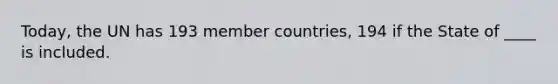 Today, the UN has 193 member countries, 194 if the State of ____ is included.