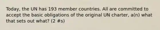 Today, the UN has 193 member countries. All are committed to accept the basic obligations of the original UN charter, a(n) what that sets out what? (2 #s)