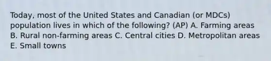 Today, most of the United States and Canadian (or MDCs) population lives in which of the following? (AP) A. Farming areas B. Rural non-farming areas C. Central cities D. Metropolitan areas E. Small towns