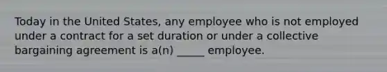 Today in the United States, any employee who is not employed under a contract for a set duration or under a <a href='https://www.questionai.com/knowledge/knCicHzK3n-collective-bargaining' class='anchor-knowledge'>collective bargaining</a> agreement is a(n) _____ employee.