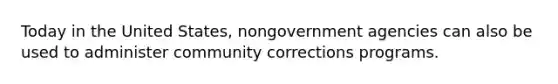 Today in the United States, nongovernment agencies can also be used to administer community corrections programs.