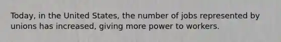 Today, in the United States, the number of jobs represented by unions has increased, giving more power to workers.