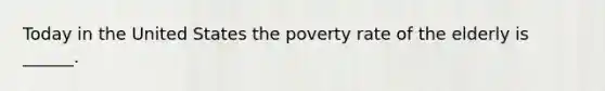 Today in the United States the poverty rate of the elderly is ______.