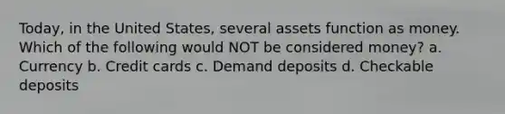 Today, in the United States, several assets function as money. Which of the following would NOT be considered money? a. Currency b. Credit cards c. Demand deposits d. Checkable deposits