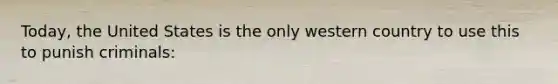 Today, the United States is the only western country to use this to punish criminals: