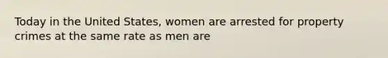 Today in the United States, women are arrested for property crimes at the same rate as men are