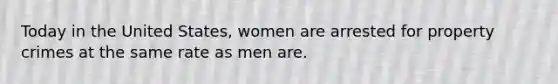 Today in the United States, women are arrested for property crimes at the same rate as men are.