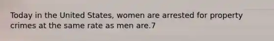 Today in the United States, women are arrested for property crimes at the same rate as men are.7