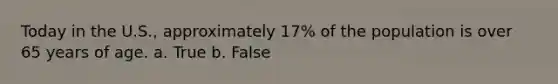 Today in the U.S., approximately 17% of the population is over 65 years of age. a. True b. False