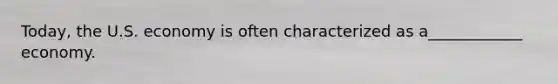 Today, the U.S. economy is often characterized as a____________ economy.