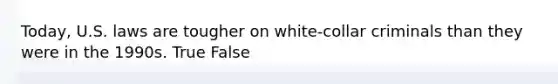 Today, U.S. laws are tougher on white-collar criminals than they were in the 1990s. True False