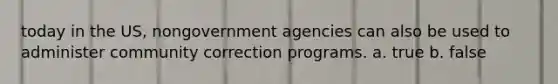 today in the US, nongovernment agencies can also be used to administer community correction programs. a. true b. false