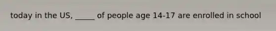 today in the US, _____ of people age 14-17 are enrolled in school