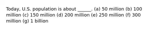 Today, U.S. population is about ______. (a) 50 million (b) 100 million (c) 150 million (d) 200 million (e) 250 million (f) 300 million (g) 1 billion