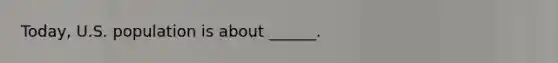Today, U.S. population is about ______.