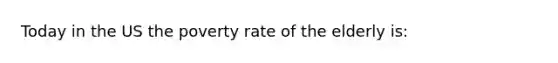 Today in the US the poverty rate of the elderly is: