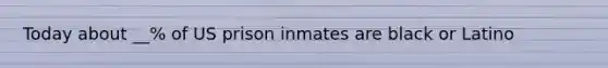 Today about __% of US prison inmates are black or Latino