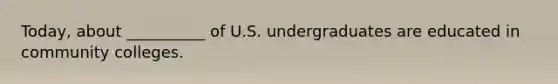 Today, about __________ of U.S. undergraduates are educated in community colleges.