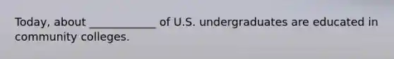 Today, about ____________ of U.S. undergraduates are educated in community colleges.