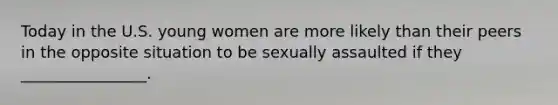 Today in the U.S. young women are more likely than their peers in the opposite situation to be sexually assaulted if they ________________.